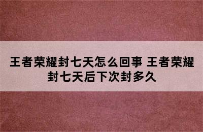 王者荣耀封七天怎么回事 王者荣耀封七天后下次封多久